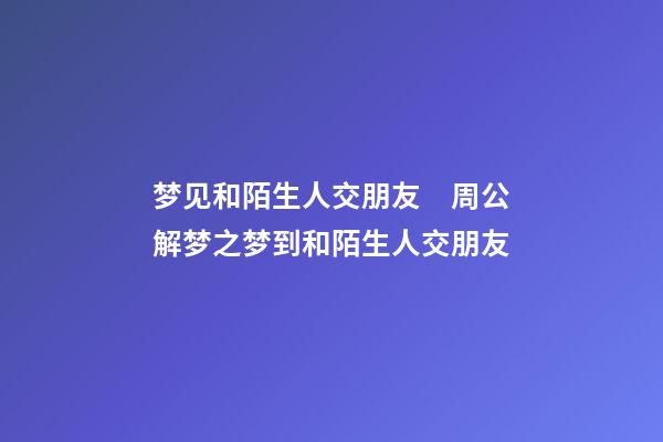 梦见和陌生人交朋友　周公解梦之梦到和陌生人交朋友